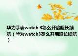 华为手表watch 3怎么开启超长续航（华为watch3怎么开启超长续航）