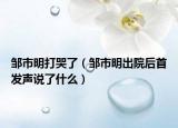 邹市明打哭了（邹市明出院后首发声说了什么）