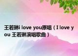 王若琳i love you原唱（I love you 王若琳演唱歌曲）