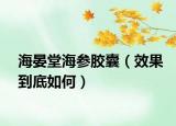 海晏堂海参胶囊（效果到底如何）