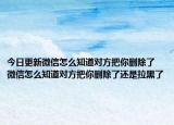今日更新微信怎么知道对方把你删除了 微信怎么知道对方把你删除了还是拉黑了