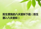 拒生蛋我的八夫皆妖下载（拒生蛋2.八夫皆妖）