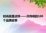 时尚就是这样——洪伟明的100个品牌故事