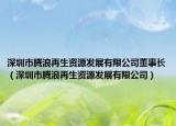 深圳市腾浪再生资源发展有限公司董事长（深圳市腾浪再生资源发展有限公司）