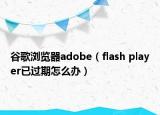 谷歌浏览器adobe（flash player已过期怎么办）