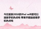 今日更新2018款iPad wifi版可以连接手机热点吗 苹果平板能使用手机热点吗
