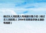 趟过女人河的男人电视剧分集介绍（趟过女人河的男人 2006年刘家良李琳主演的电视剧）