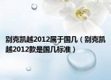 别克凯越2012属于国几（别克凯越2012款是国几标准）