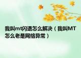 我叫mt闪退怎么解决（我叫MT怎么老是网络异常）