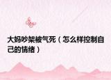 大妈吵架被气死（怎么样控制自己的情绪）