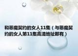 和恶魔契约的女人11集（与恶魔契约的女人第11集高清地址那有）