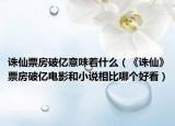 诛仙票房破亿意味着什么（《诛仙》票房破亿电影和小说相比哪个好看）