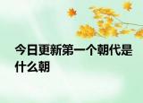 今日更新第一个朝代是什么朝