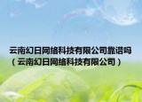 云南幻日网络科技有限公司靠谱吗（云南幻日网络科技有限公司）