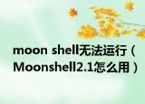 moon shell无法运行（Moonshell2.1怎么用）
