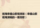 祖海幸福山歌现场版（幸福山歌 祖海演唱的一首民歌）
