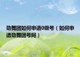 劲舞团如何申请0级号（如何申请劲舞团号阿）