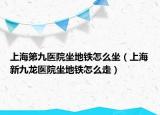 上海第九医院坐地铁怎么坐（上海新九龙医院坐地铁怎么走）