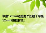 苹果12mini边框有个凹槽（苹果12mini边框材质）