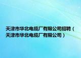 天津市华北电缆厂有限公司招聘（天津市华北电缆厂有限公司）
