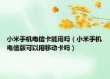 小米手机电信卡能用吗（小米手机电信版可以用移动卡吗）
