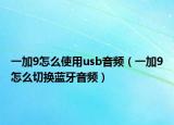 一加9怎么使用usb音频（一加9怎么切换蓝牙音频）