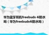 华为蓝牙耳机freebuds 4i防水吗（华为freebuds4i防水吗）