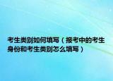 考生类别如何填写（报考中的考生身份和考生类别怎么填写）