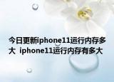 今日更新iphone11运行内存多大  iphone11运行内存有多大