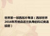 世界第一部西部片导演（西部世界 2016年乔纳森诺兰执导的科幻类连续剧）