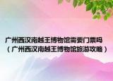 广州西汉南越王博物馆需要门票吗（广州西汉南越王博物馆旅游攻略）