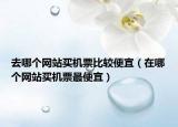 去哪个网站买机票比较便宜（在哪个网站买机票最便宜）