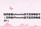 如何查看iphone4s支不支持电信卡（怎样查iPhone4s是不是支持电信卡?）