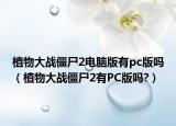 植物大战僵尸2电脑版有pc版吗（植物大战僵尸2有PC版吗?）