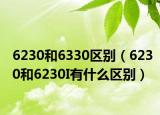 6230和6330区别（6230和6230I有什么区别）