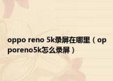 oppo reno 5k录屏在哪里（opporeno5k怎么录屏）