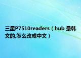 三星P7510readers（hub 是韩文的,怎么改成中文）