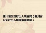四川省公安厅出入境官网（四川省公安厅出入境政务服务网）