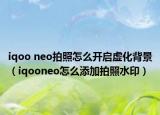 iqoo neo拍照怎么开启虚化背景（iqooneo怎么添加拍照水印）