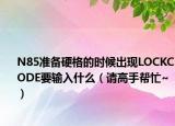 N85准备硬格的时候出现LOCKCODE要输入什么（请高手帮忙~）