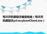 每次开机都提示磁盘检查（每次开机都提示privacyIconClient.exe）