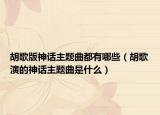 胡歌版神话主题曲都有哪些（胡歌演的神话主题曲是什么）