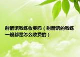 射箭馆教练收费吗（射箭馆的教练一般都是怎么收费的）