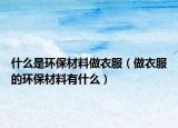 什么是环保材料做衣服（做衣服的环保材料有什么）