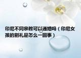 印尼不同宗教可以通婚吗（印尼女孩的割礼是怎么一回事）