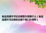 食品流通许可证去哪里办需要什么（食品流通许可证具体去哪个部门办理呢）