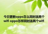 今日更新oppo怎么同时连两个wifi oppo怎样同时连两个wifi