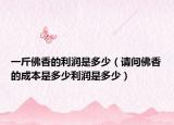 一斤佛香的利润是多少（请问佛香的成本是多少利润是多少）