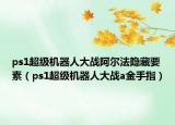 ps1超级机器人大战阿尔法隐藏要素（ps1超级机器人大战a金手指）