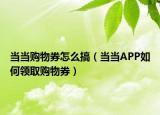 当当购物券怎么搞（当当APP如何领取购物券）